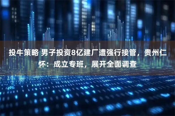 投牛策略 男子投资8亿建厂遭强行接管，贵州仁怀：成立专班，展开全面调查