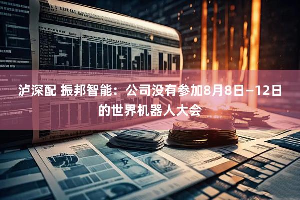 泸深配 振邦智能：公司没有参加8月8日—12日的世界机器人大会