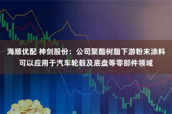 海顺优配 神剑股份：公司聚酯树脂下游粉末涂料可以应用于汽车轮毂及底盘等零部件领域