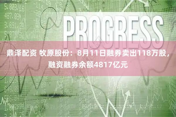 鼎泽配资 牧原股份：8月11日融券卖出118万股，融资融券余额4817亿元