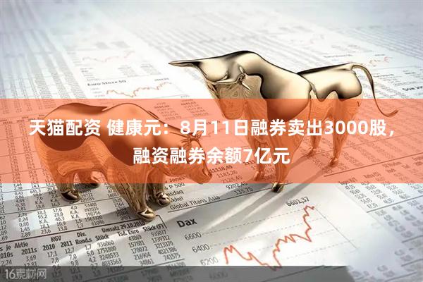 天猫配资 健康元：8月11日融券卖出3000股，融资融券余额7亿元