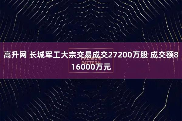 高升网 长城军工大宗交易成交27200万股 成交额816000万元