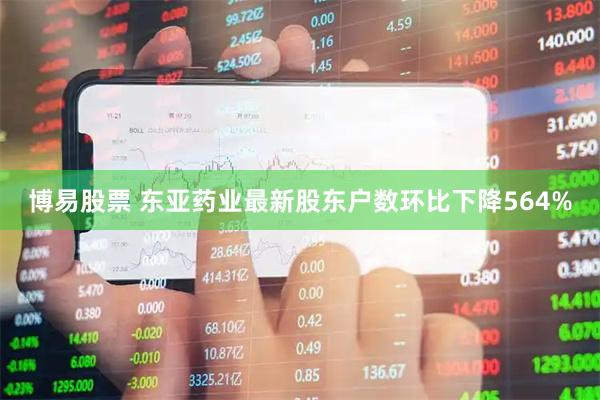 博易股票 东亚药业最新股东户数环比下降564%