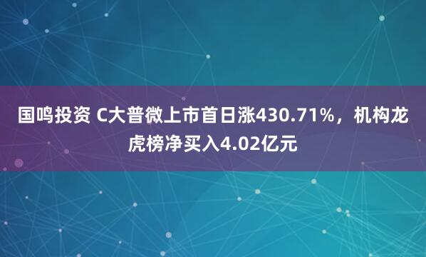 国鸣投资 C大普微上市首日涨430.71%，机构龙虎榜净买入4.02亿元
