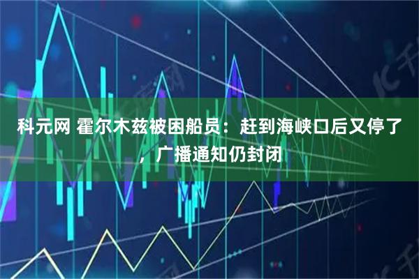 科元网 霍尔木兹被困船员：赶到海峡口后又停了，广播通知仍封闭