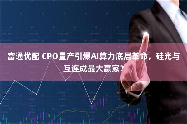 富通优配 CPO量产引爆AI算力底层革命，硅光与互连成最大赢家？