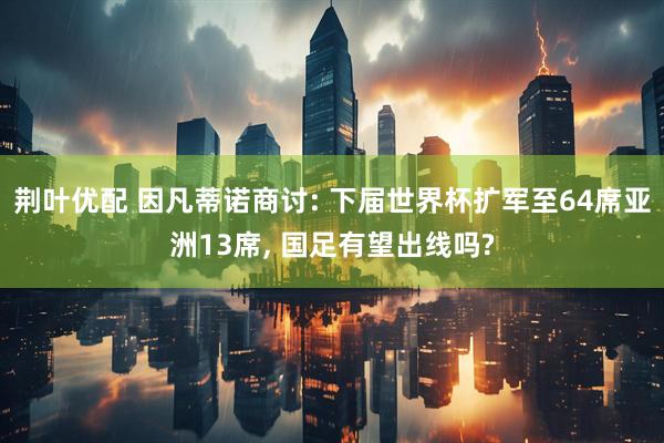 荆叶优配 因凡蒂诺商讨: 下届世界杯扩军至64席亚洲13席, 国足有望出线吗?