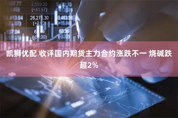 凯狮优配 收评国内期货主力合约涨跌不一 烧碱跌超2%