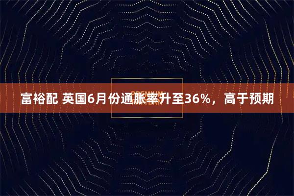 富裕配 英国6月份通胀率升至36%，高于预期