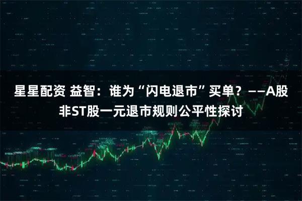 星星配资 益智：谁为“闪电退市”买单？——A股非ST股一元退市规则公平性探讨