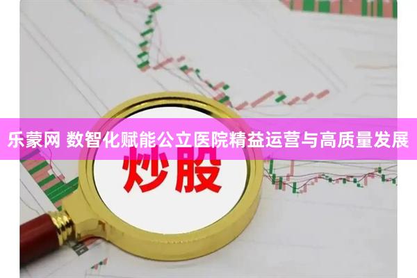 乐蒙网 数智化赋能公立医院精益运营与高质量发展
