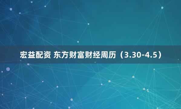 宏益配资 东方财富财经周历（3.30-4.5）