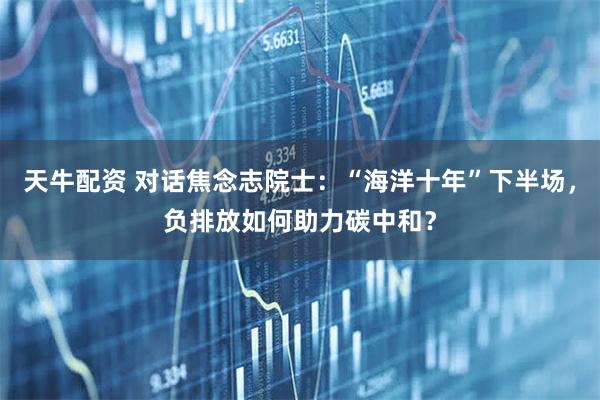 天牛配资 对话焦念志院士：“海洋十年”下半场，负排放如何助力碳中和？