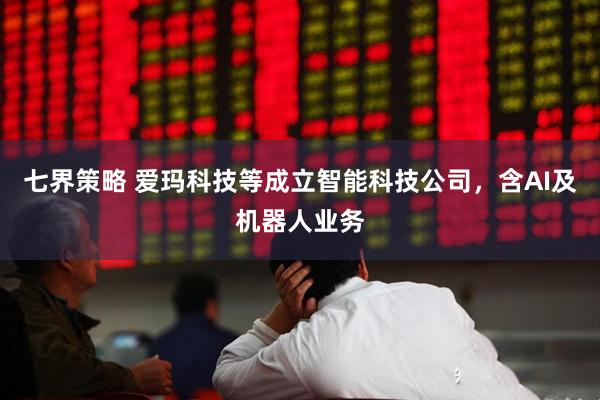 七界策略 爱玛科技等成立智能科技公司，含AI及机器人业务