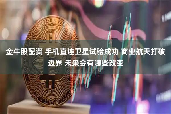 金牛股配资 手机直连卫星试验成功 商业航天打破边界 未来会有哪些改变