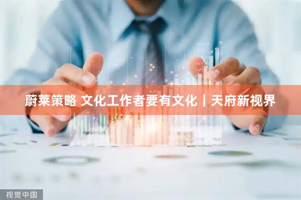 蔚莱策略 文化工作者要有文化｜天府新视界