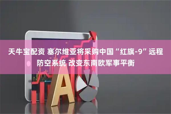 天牛宝配资 塞尔维亚将采购中国“红旗-9”远程防空系统 改变东南欧军事平衡