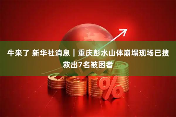 牛来了 新华社消息｜重庆彭水山体崩塌现场已搜救出7名被困者