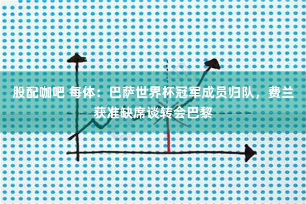 股配咖吧 每体：巴萨世界杯冠军成员归队，费兰获准缺席谈转会巴黎