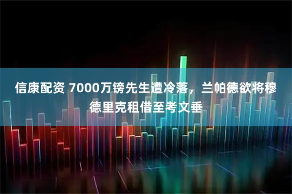 信康配资 7000万镑先生遭冷落，兰帕德欲将穆德里克租借至考文垂