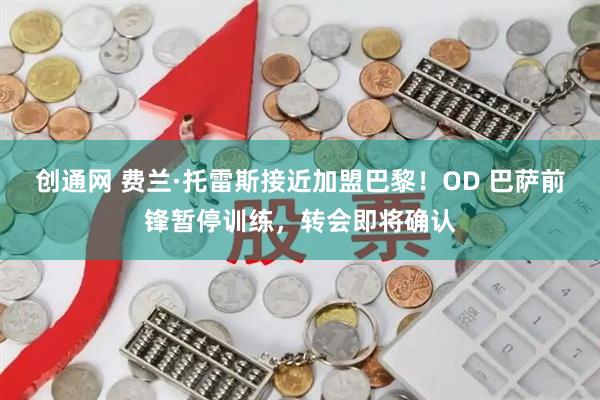 创通网 费兰·托雷斯接近加盟巴黎！OD 巴萨前锋暂停训练，转会即将确认