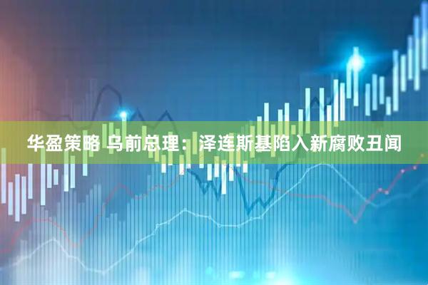 华盈策略 乌前总理：泽连斯基陷入新腐败丑闻