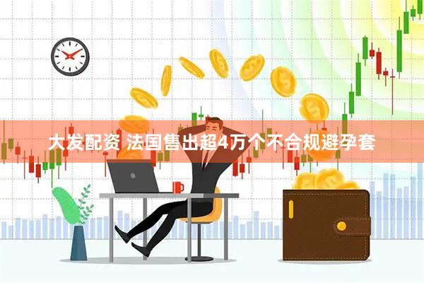 大发配资 法国售出超4万个不合规避孕套
