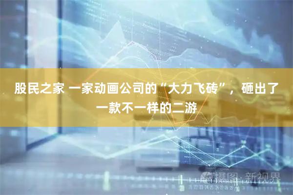 股民之家 一家动画公司的“大力飞砖”，砸出了一款不一样的二游