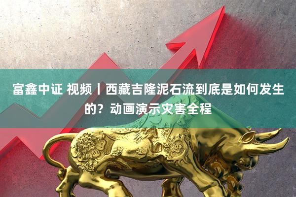富鑫中证 视频丨西藏吉隆泥石流到底是如何发生的？动画演示灾害全程