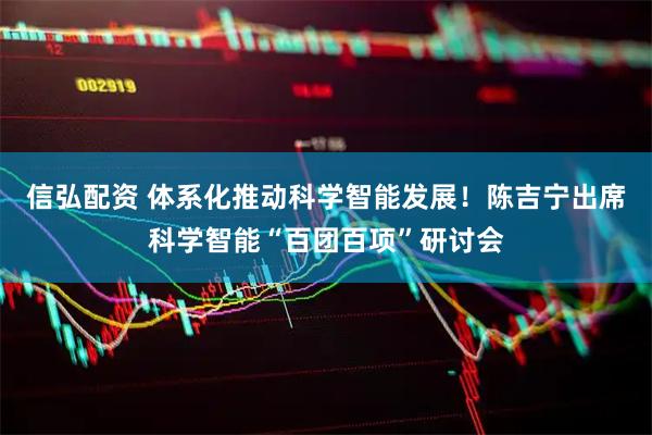 信弘配资 体系化推动科学智能发展！陈吉宁出席科学智能“百团百项”研讨会